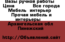 Вазы ручной работы › Цена ­ 7 000 - Все города Мебель, интерьер » Прочая мебель и интерьеры   . Архангельская обл.,Пинежский 